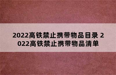 2022高铁禁止携带物品目录 2022高铁禁止携带物品清单